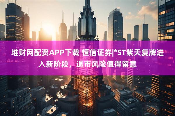 堆财网配资APP下载 恒信证券|*ST紫天复牌进入新阶段，退市风险值得留意