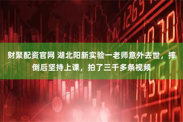 财聚配资官网 湖北阳新实验一老师意外去世，摔倒后坚持上课，拍了三千多条视频
