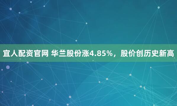 宜人配资官网 华兰股份涨4.85%，股价创历史新高