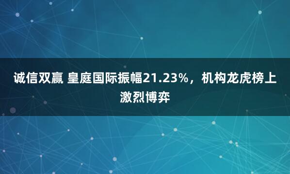 诚信双赢 皇庭国际振幅21.23%，机构龙虎榜上激烈博弈