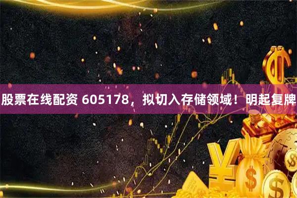 股票在线配资 605178，拟切入存储领域！明起复牌