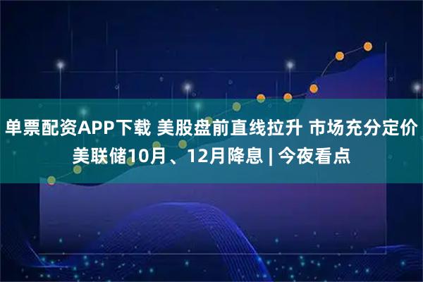 单票配资APP下载 美股盘前直线拉升 市场充分定价美联储10月、12月降息 | 今夜看点