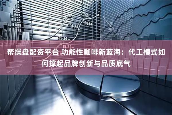帮操盘配资平台 功能性咖啡新蓝海：代工模式如何撑起品牌创新与品质底气