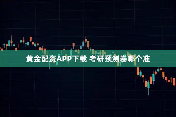黄金配资APP下载 考研预测卷哪个准