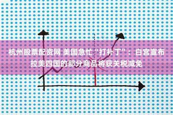 杭州股票配资网 美国急忙“打补丁”：白宫宣布拉美四国的部分商品将获关税减免