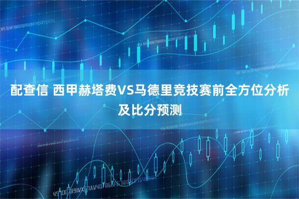配查信 西甲赫塔费VS马德里竞技赛前全方位分析及比分预测
