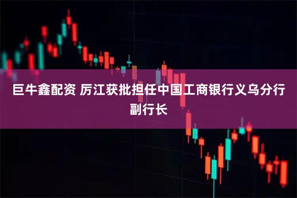 巨牛鑫配资 厉江获批担任中国工商银行义乌分行副行长