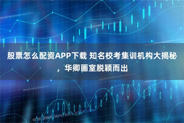 股票怎么配资APP下载 知名校考集训机构大揭秘，华卿画室脱颖而出