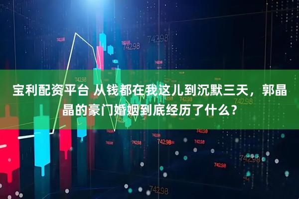 宝利配资平台 从钱都在我这儿到沉默三天，郭晶晶的豪门婚姻到底经历了什么？
