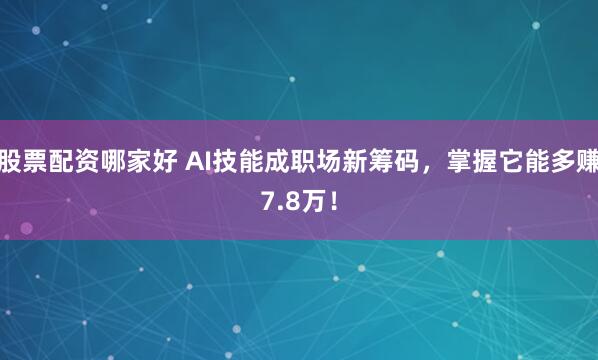 股票配资哪家好 AI技能成职场新筹码，掌握它能多赚7.8万！