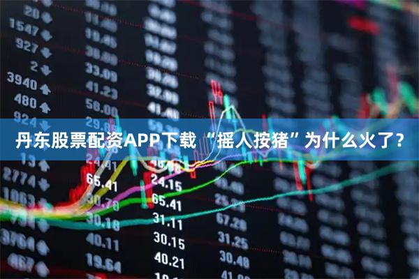 丹东股票配资APP下载 “摇人按猪”为什么火了？