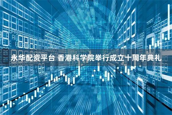 永华配资平台 香港科学院举行成立十周年典礼