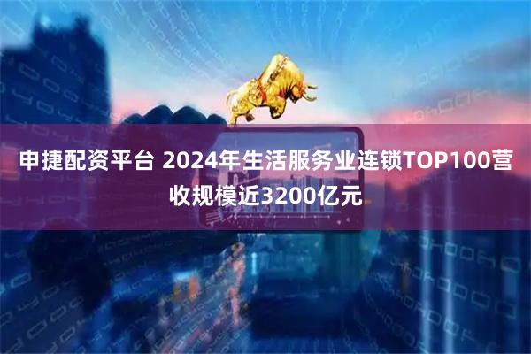 申捷配资平台 2024年生活服务业连锁TOP100营收规模近3200亿元
