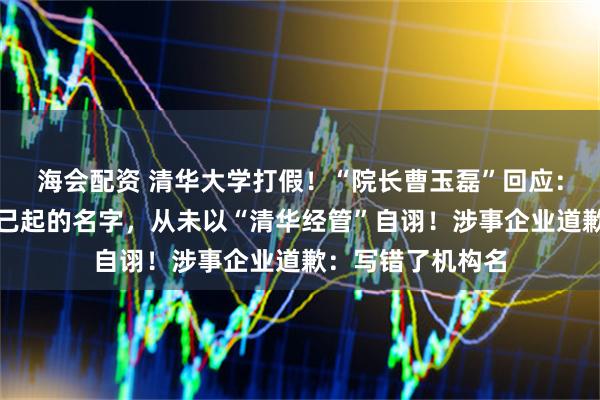 海会配资 清华大学打假!“院长曹玉磊”回应:清大经管是我自己起的名字,从未以“清华经管”自诩!涉事企业道歉:写错了机构名