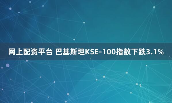 网上配资平台 巴基斯坦KSE-100指数下跌3.1%