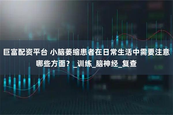 巨富配资平台 小脑萎缩患者在日常生活中需要注意哪些方面？_训练_脑神经_复查