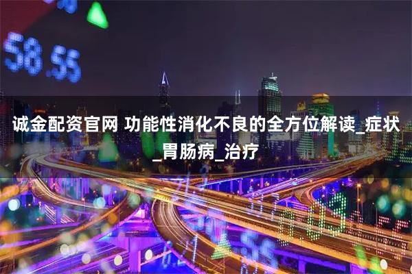 诚金配资官网 功能性消化不良的全方位解读_症状_胃肠病_治疗