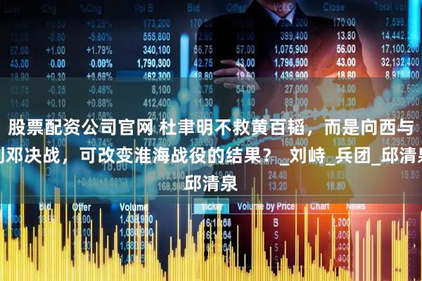 股票配资公司官网 杜聿明不救黄百韬，而是向西与刘邓决战，可改变淮海战役的结果？_刘峙_兵团_邱清泉