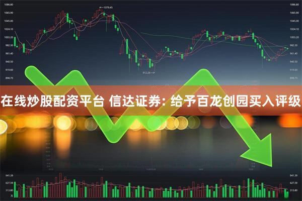 在线炒股配资平台 信达证券: 给予百龙创园买入评级