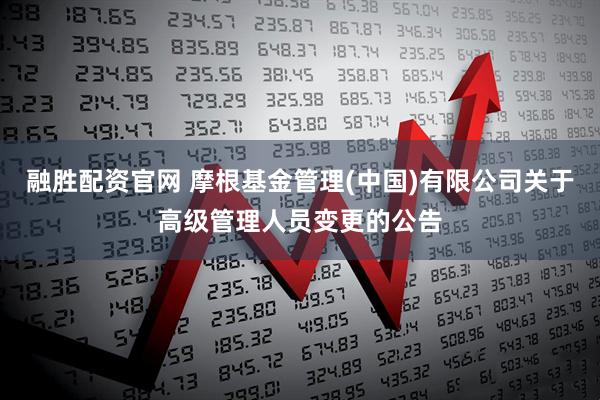 融胜配资官网 摩根基金管理(中国)有限公司关于高级管理人员变更的公告