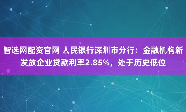 智选网配资官网 人民银行深圳市分行：金融机构新发放企业贷款利率2.85%，处于历史低位