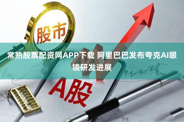 常熟股票配资网APP下载 阿里巴巴发布夸克AI眼镜研发进展