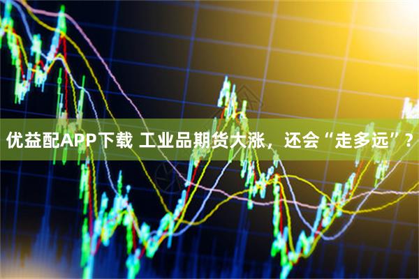 优益配APP下载 工业品期货大涨，还会“走多远”？