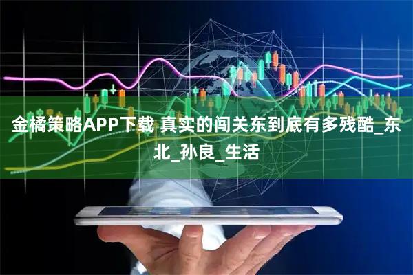 金橘策略APP下载 真实的闯关东到底有多残酷_东北_孙良_生活