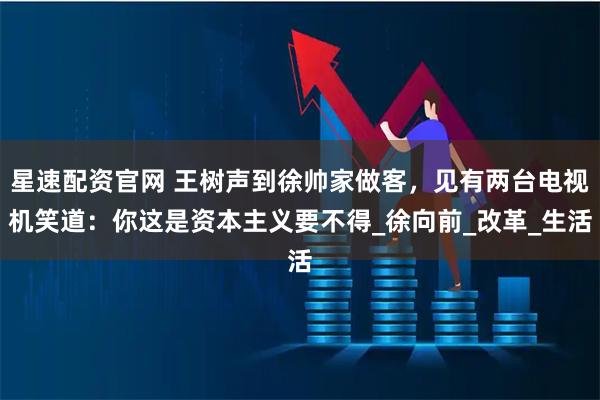 星速配资官网 王树声到徐帅家做客，见有两台电视机笑道：你这是资本主义要不得_徐向前_改革_生活