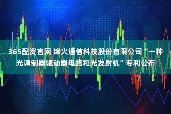365配资官网 烽火通信科技股份有限公司“一种光调制器驱动器电路和光发射机”专利公布