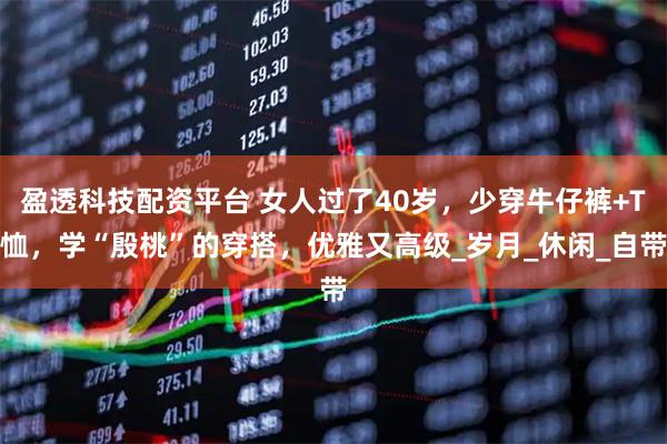 盈透科技配资平台 女人过了40岁，少穿牛仔裤+T恤，学“殷桃”的穿搭，优雅又高级_岁月_休闲_自带