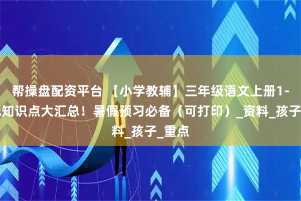 帮操盘配资平台 【小学教辅】三年级语文上册1-8单元知识点大汇总！暑假预习必备（可打印）_资料_孩子_重点