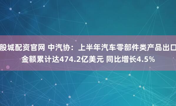 股城配资官网 中汽协：上半年汽车零部件类产品出口金额累计达474.2亿美元 同比增长4.5%