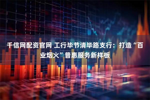千信网配资官网 工行毕节清毕路支行:打造“百业烟火”普惠服务新样板