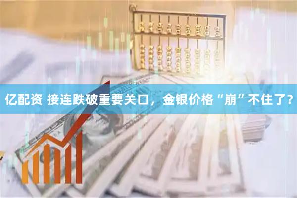 亿配资 接连跌破重要关口，金银价格“崩”不住了？